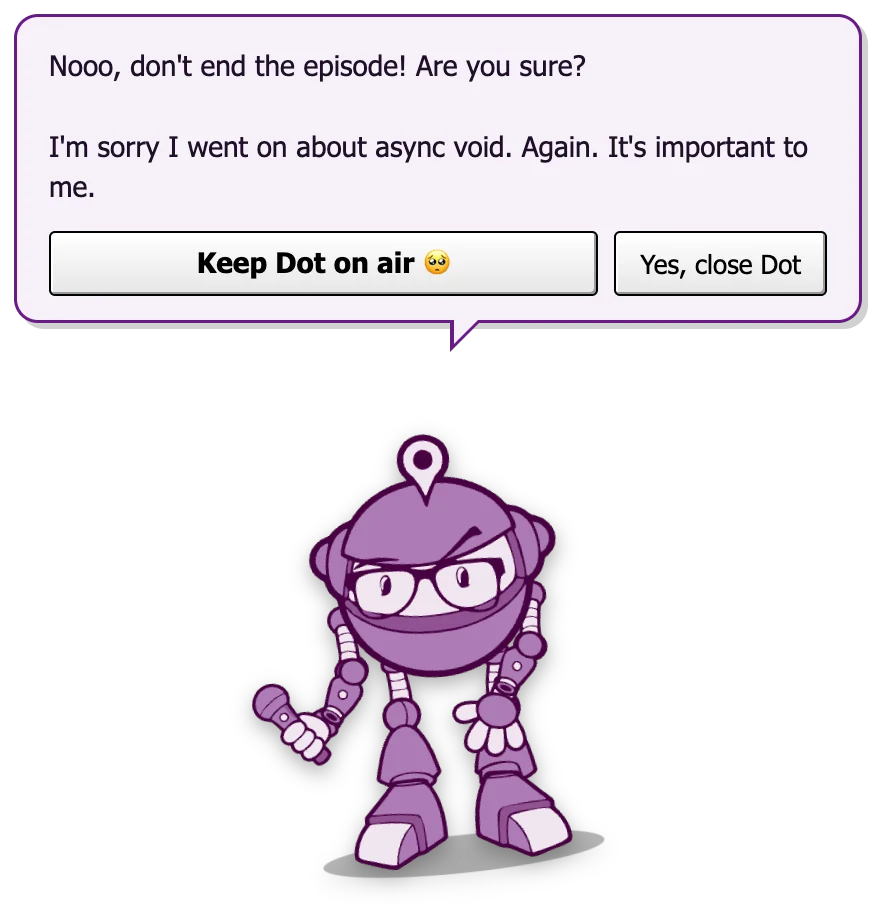 Dot looking sad under a bubble: Nooo, don't end the episode! Are you sure? I'm sorry I went on about async void. Again. It's important to me. Buttons: Keep Dot on air, and Yes, close Dot.